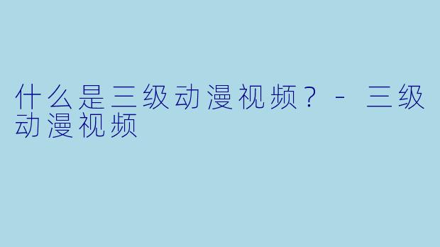 什么是三级动漫视频？