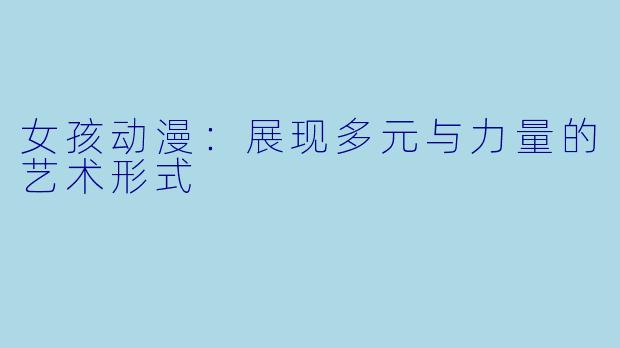 女孩动漫:展现多元与力量的艺术形式