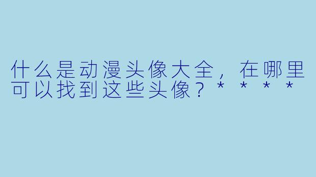 什么是动漫头像大全，在哪里可以找到这些头像？****