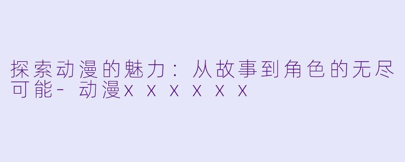探索动漫的魅力：从故事到角色的无尽可能-动漫xxxxxx