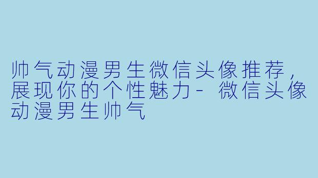 帅气动漫男生微信头像推荐，展现你的个性魅力-微信头像动漫男生帅气