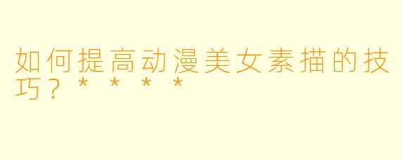 如何提高动漫美女素描的技巧？****