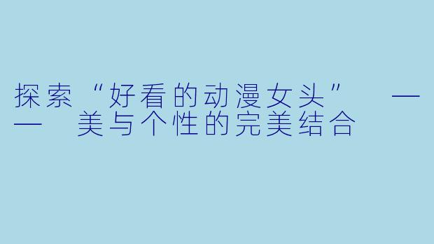 探索“好看的动漫女头” —— 美与个性的完美结合