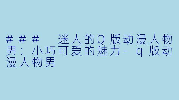 ### 迷人的Q版动漫人物男：小巧可爱的魅力-q版动漫人物男