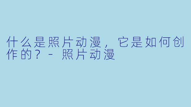 什么是照片动漫,它是如何创作的?