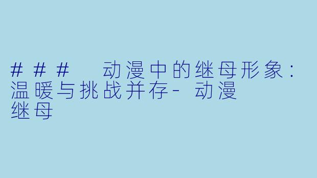 ### 动漫中的继母形象：温暖与挑战并存-动漫   继母