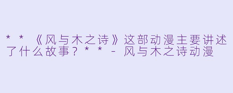 **《风与木之诗》这部动漫主要讲述了什么故事?**