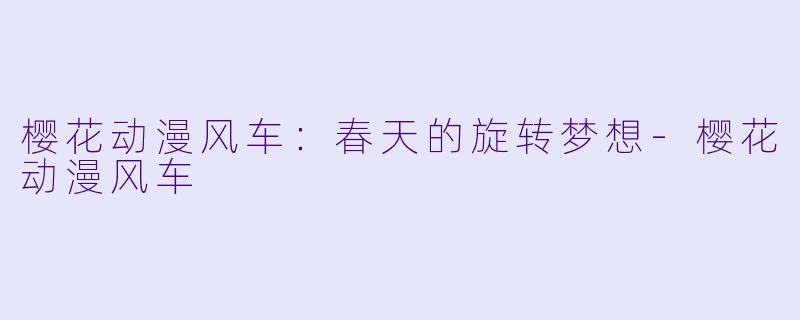 樱花动漫风车：春天的旋转梦想-樱花动漫风车