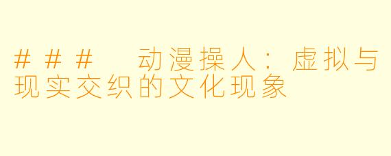 ### 动漫操人：虚拟与现实交织的文化现象