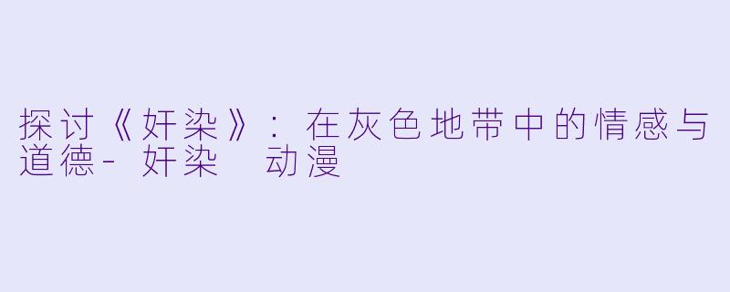 探讨《奸染》：在灰色地带中的情感与道德-奸染 动漫