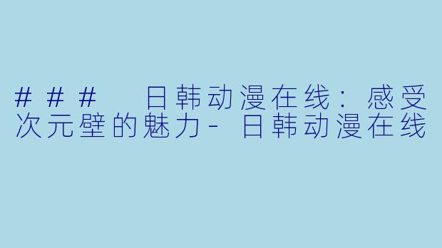 ### 日韩动漫在线：感受次元壁的魅力-日韩动漫在线