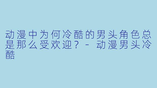 动漫中为何冷酷的男头角色总是那么受欢迎?