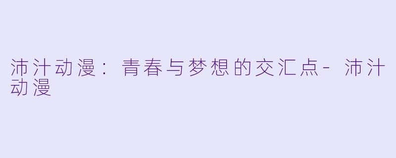 沛汁动漫：青春与梦想的交汇点-沛汁动漫