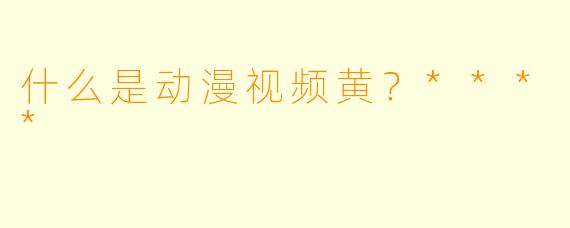 什么是动漫视频黄？****