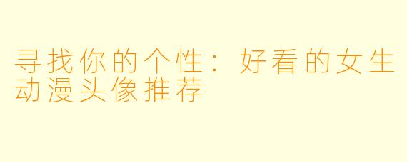 寻找你的个性：好看的女生动漫头像推荐