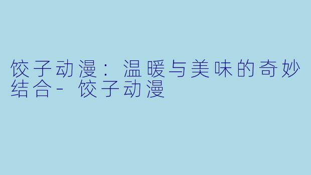 饺子动漫：温暖与美味的奇妙结合-饺子动漫