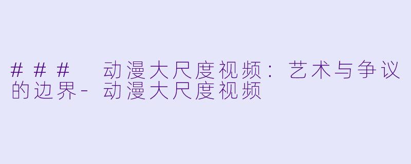 ### 动漫大尺度视频:艺术与争议的边界