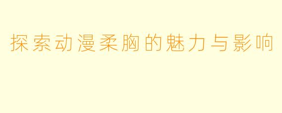 探索动漫柔胸的魅力与影响