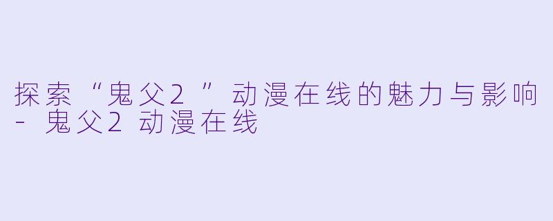 探索“鬼父2”动漫在线的魅力与影响
