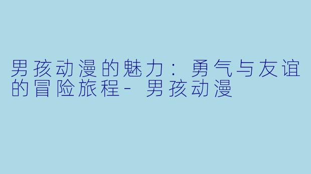 男孩动漫的魅力：勇气与友谊的冒险旅程-男孩动漫