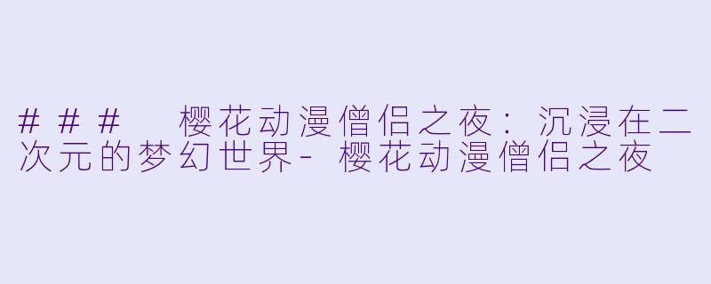 ### 樱花动漫僧侣之夜：沉浸在二次元的梦幻世界-樱花动漫僧侣之夜