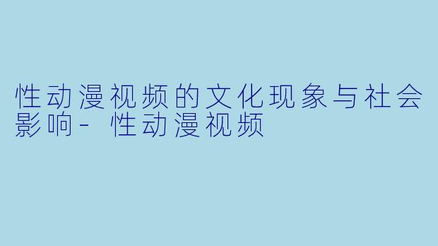 性动漫视频的文化现象与社会影响
