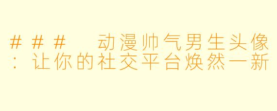 ### 动漫帅气男生头像:让你的社交平台焕然一新