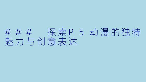 ### 探索P5动漫的独特魅力与创意表达