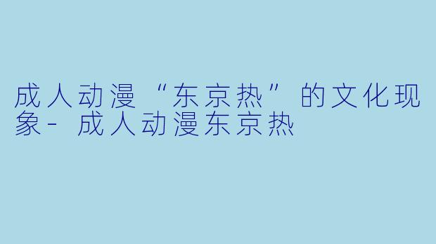 成人动漫“东京热”的文化现象-成人动漫东京热