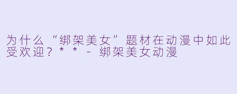 为什么“绑架美女”题材在动漫中如此受欢迎?**