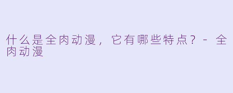 什么是全肉动漫,它有哪些特点?