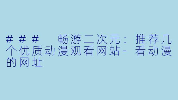 ### 畅游二次元：推荐几个优质动漫观看网站-看动漫的网址
