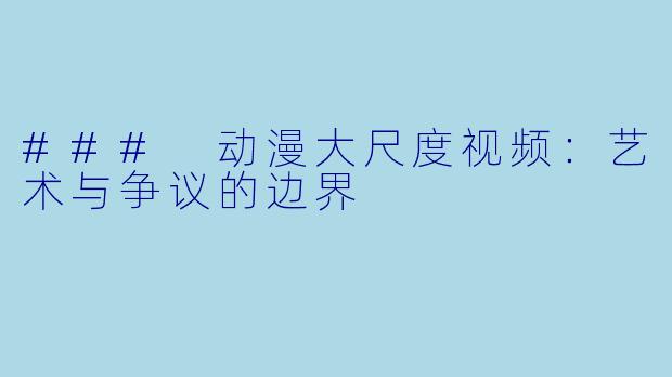 ### 动漫大尺度视频：艺术与争议的边界