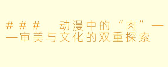 ### 动漫中的“肉”——审美与文化的双重探索