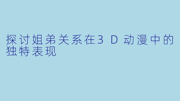 探讨姐弟关系在3D动漫中的独特表现