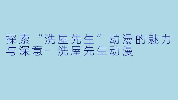探索“洗屋先生”动漫的魅力与深意-洗屋先生动漫