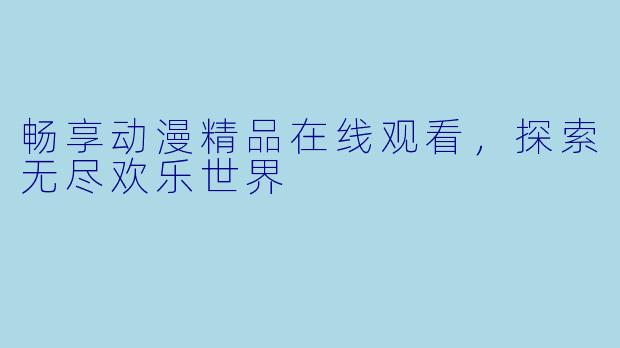 畅享动漫精品在线观看，探索无尽欢乐世界