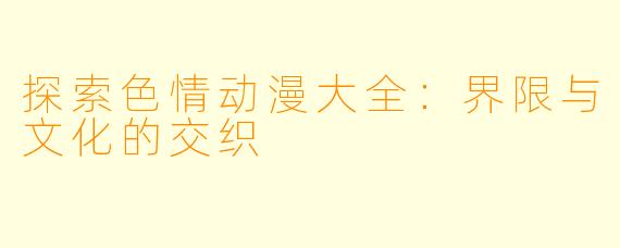 探索色情动漫大全：界限与文化的交织