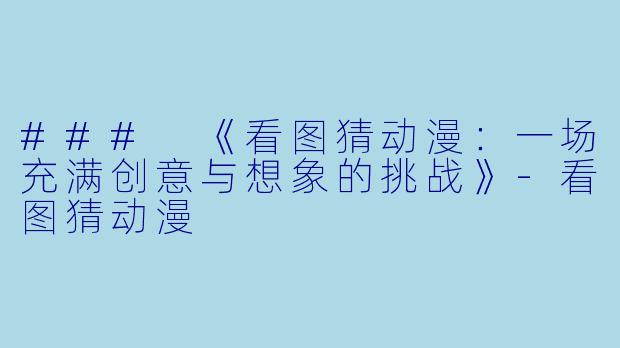 ### 《看图猜动漫：一场充满创意与想象的挑战》-看图猜动漫