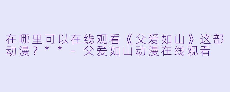 在哪里可以在线观看《父爱如山》这部动漫？**