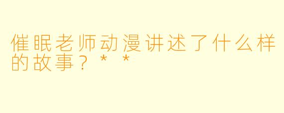 催眠老师动漫讲述了什么样的故事?**