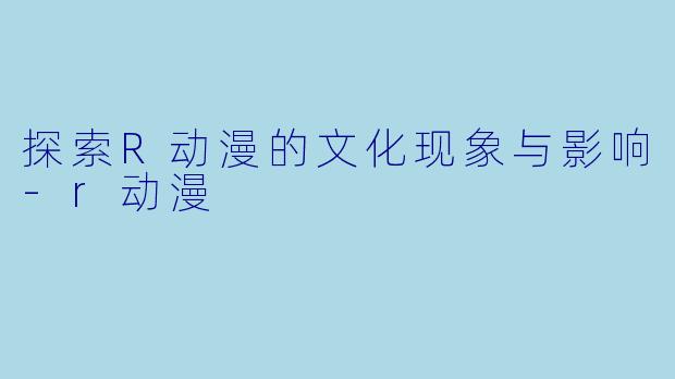 探索R动漫的文化现象与影响