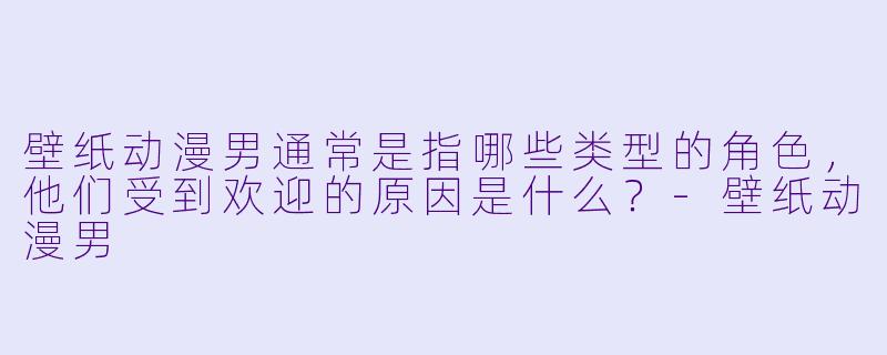 壁纸动漫男通常是指哪些类型的角色，他们受到欢迎的原因是什么？-壁纸动漫男