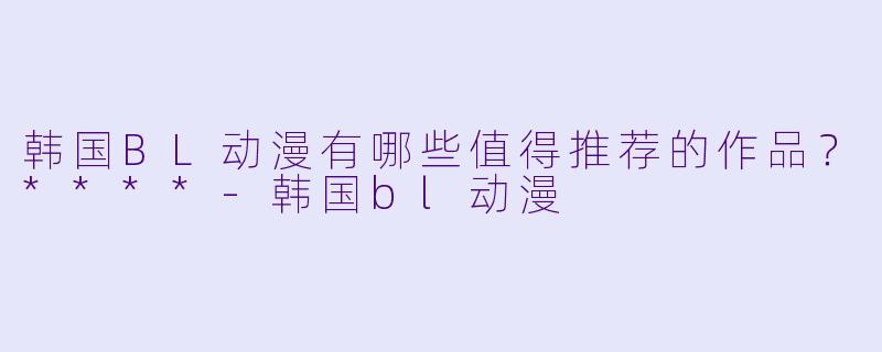 韩国BL动漫有哪些值得推荐的作品？****-韩国bl动漫