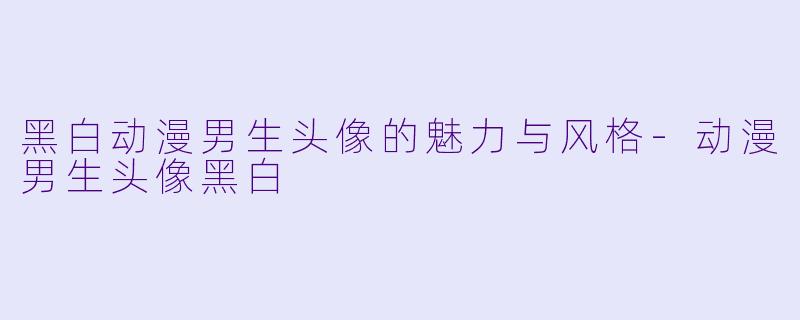 黑白动漫男生头像的魅力与风格-动漫男生头像黑白