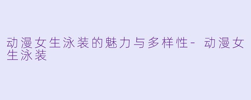 动漫女生泳装的魅力与多样性-动漫女生泳装