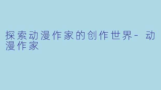 探索动漫作家的创作世界-动漫作家