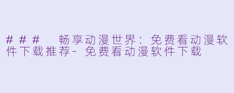 ### 畅享动漫世界：免费看动漫软件下载推荐-免费看动漫软件下载