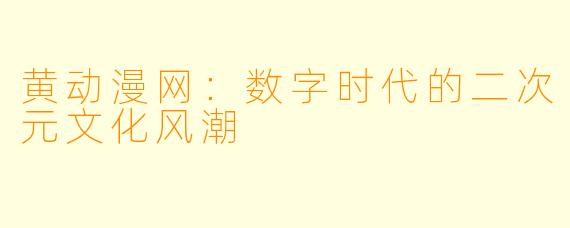 黄动漫网:数字时代的二次元文化风潮