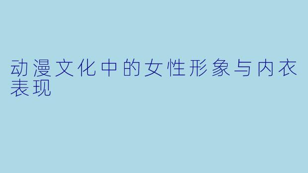 动漫文化中的女性形象与内衣表现